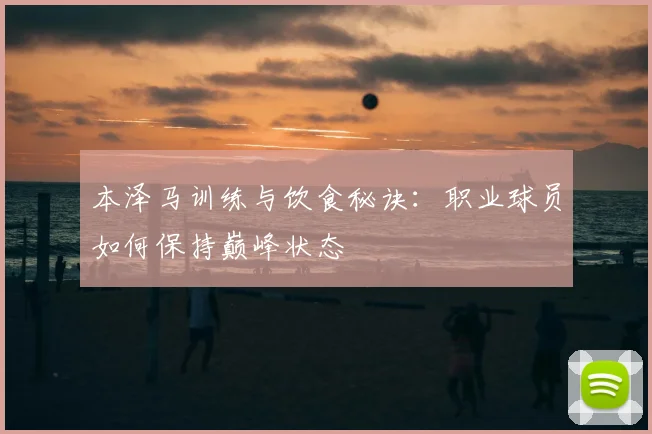 本泽马训练与饮食秘诀：职业球员如何保持巅峰状态