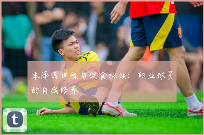 本泽马训练与饮食秘诀:职业球员的自我修养