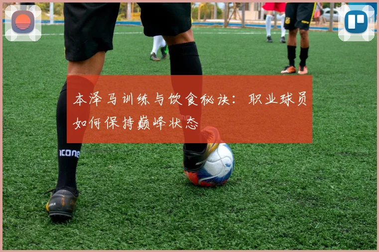 本泽马训练与饮食秘诀:职业球员如何保持巅峰状态
